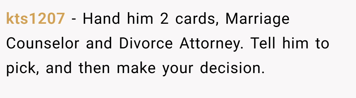 kts1207 − Hand him 2 cards, Marriage Counselor and Divorce Attorney. Tell him to pick, and then make your decision.