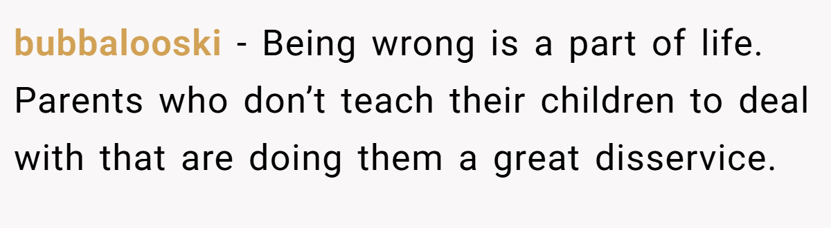 bubbalooski − Being wrong is a part of life. Parents who don’t teach their children to deal with that are doing them a great disservice.