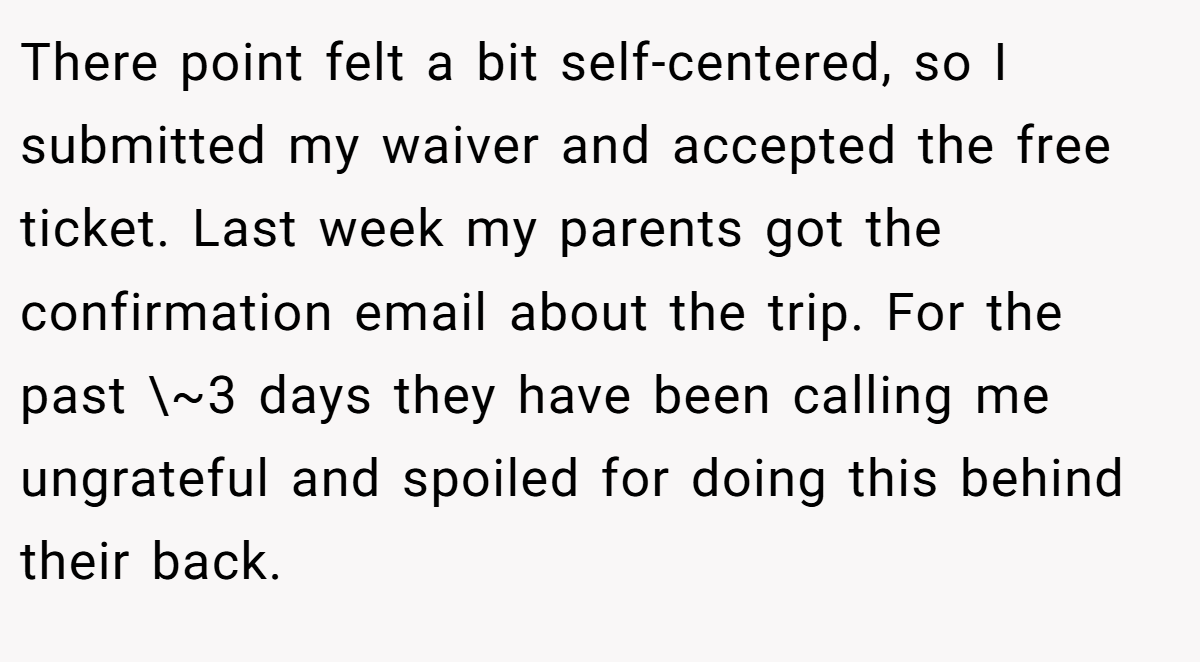 There point felt a bit self-centered, so I submitted my waiver and accepted the free ticket. Last week my parents got the confirmation email about the trip. For the past \~3 days they have been calling me ungrateful and spoiled for doing this behind their back.