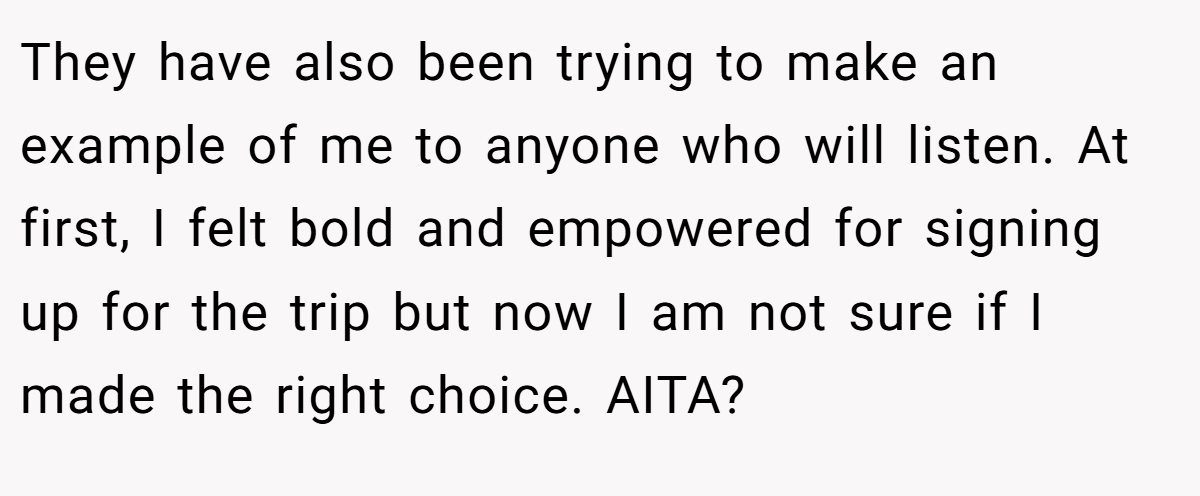 They have also been trying to make an example of me to anyone who will listen. At first, I felt bold and empowered for signing up for the trip but now I am not sure if I made the right choice. AITA?