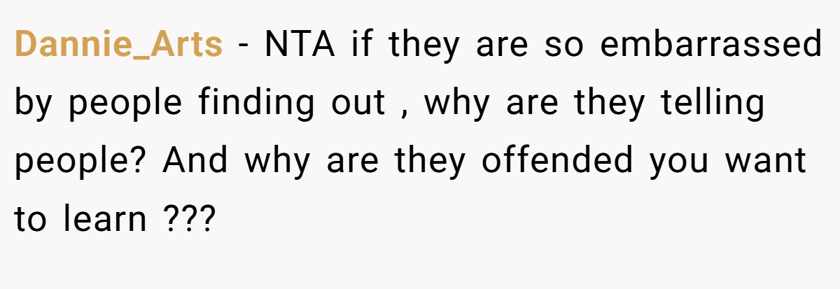 Dannie_Arts − NTA if they are so embarrassed by people finding out , why are they telling people? And why are they offended you want to learn ???