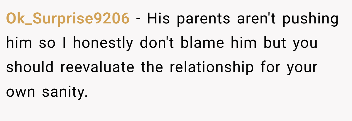 Ok_Surprise9206 − His parents aren't pushing him so I honestly don't blame him but you should reevaluate the relationship for your own sanity.