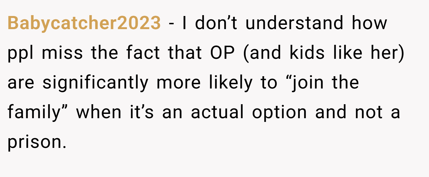 Babycatcher2023 − I don’t understand how ppl miss the fact that OP (and kids like her) are significantly more likely to “join the family” when it’s an actual option and not a prison.