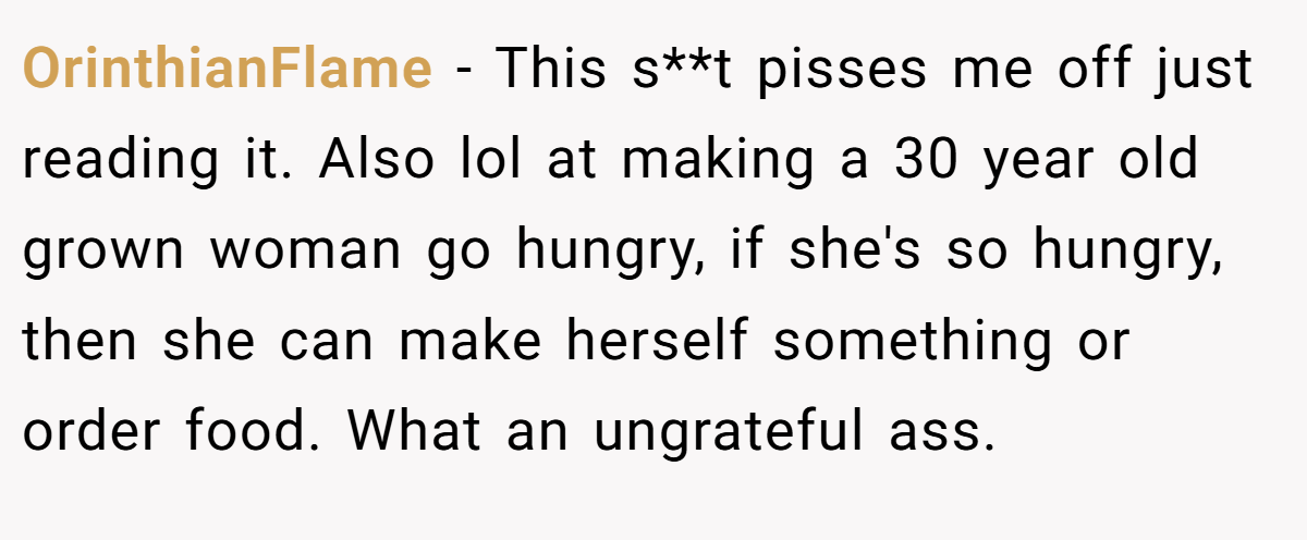 OrinthianFlame − This s**t pisses me off just reading it. Also lol at making a 30 year old grown woman go hungry, if she's so hungry, then she can make herself something or order food. What an ungrateful ass.
