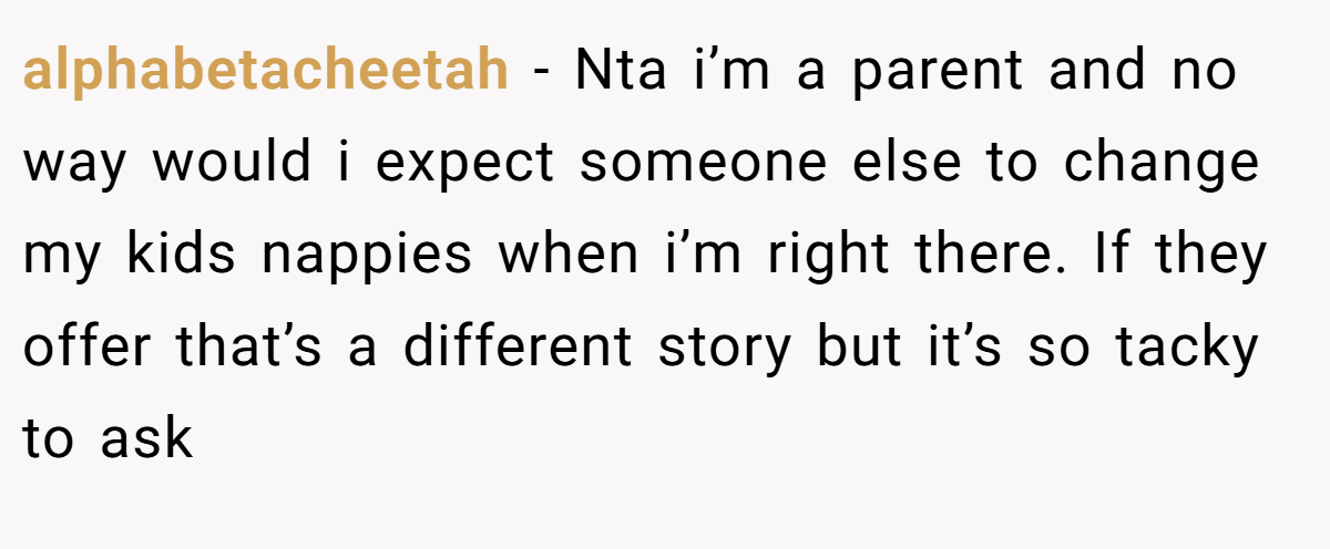 alphabetacheetah − Nta i’m a parent and no way would i expect someone else to change my kids nappies when i’m right there. If they offer that’s a different story but it’s so tacky to ask