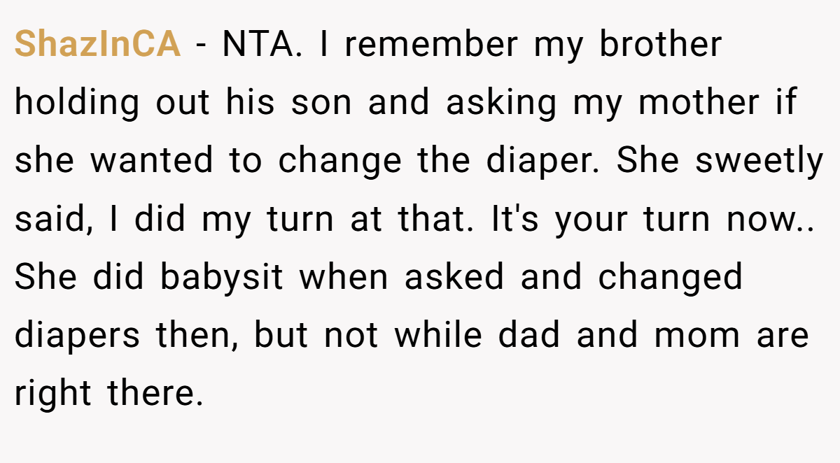 ShazInCA − NTA. I remember my brother holding out his son and asking my mother if she wanted to change the diaper. She sweetly said, I did my turn at that. It's your turn now.. She did babysit when asked and changed diapers then, but not while dad and mom are right there.