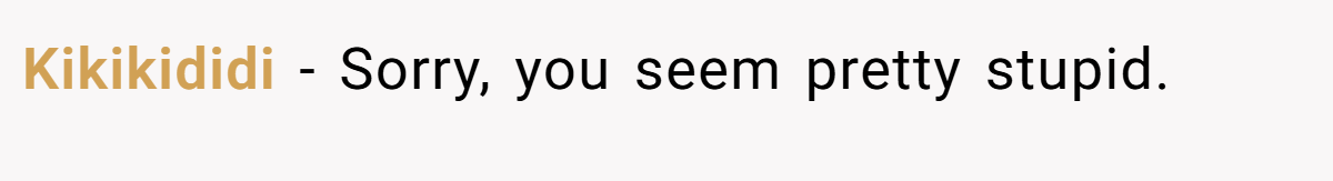 Kikikididi − Sorry, you seem pretty stupid.