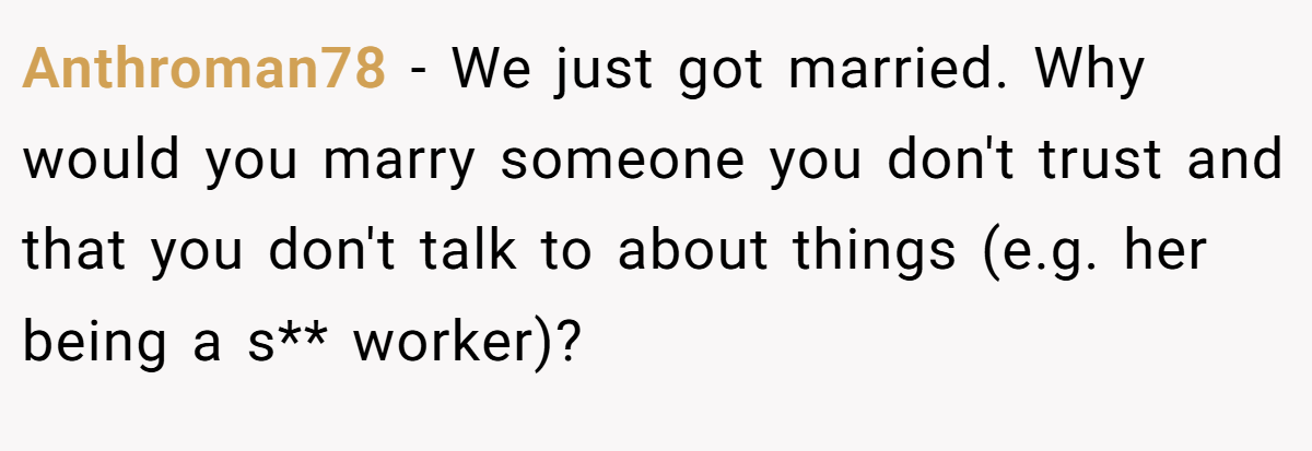 Anthroman78 − We just got married. Why would you marry someone you don't trust and that you don't talk to about things (e.g. her being a s** worker)?