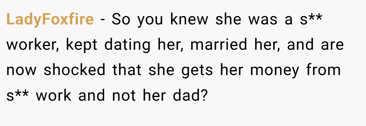 LadyFoxfire − So you knew she was a s** worker, kept dating her, married her, and are now shocked that she gets her money from s** work and not her dad? 
