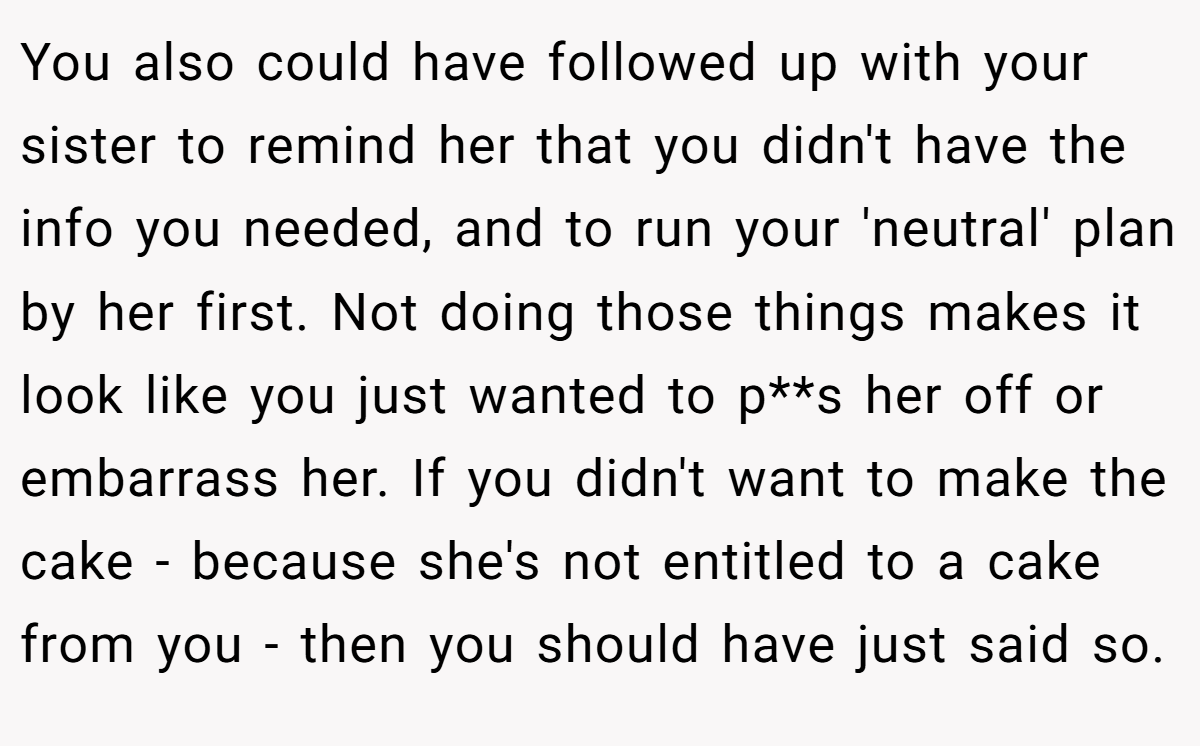 You also could have followed up with your sister to remind her that you didn't have the info you needed, and to run your 'neutral' plan by her first. Not doing those things makes it look like you just wanted to p**s her off or embarrass her. If you didn't want to make the cake - because she's not entitled to a cake from you - then you should have just said so.