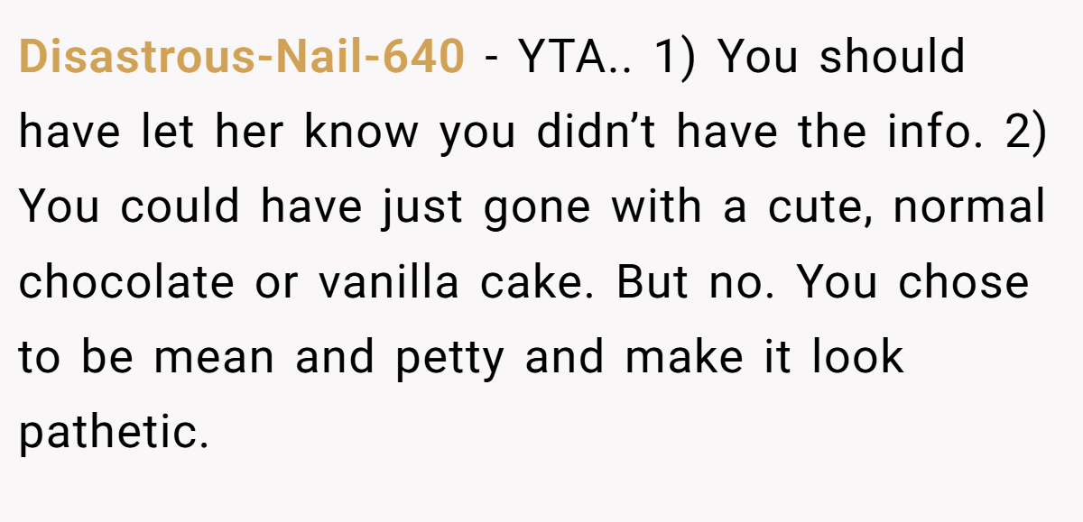 Disastrous-Nail-640 − YTA.. 1) You should have let her know you didn’t have the info. 2) You could have just gone with a cute, normal chocolate or vanilla cake. But no. You chose to be mean and petty and make it look pathetic.