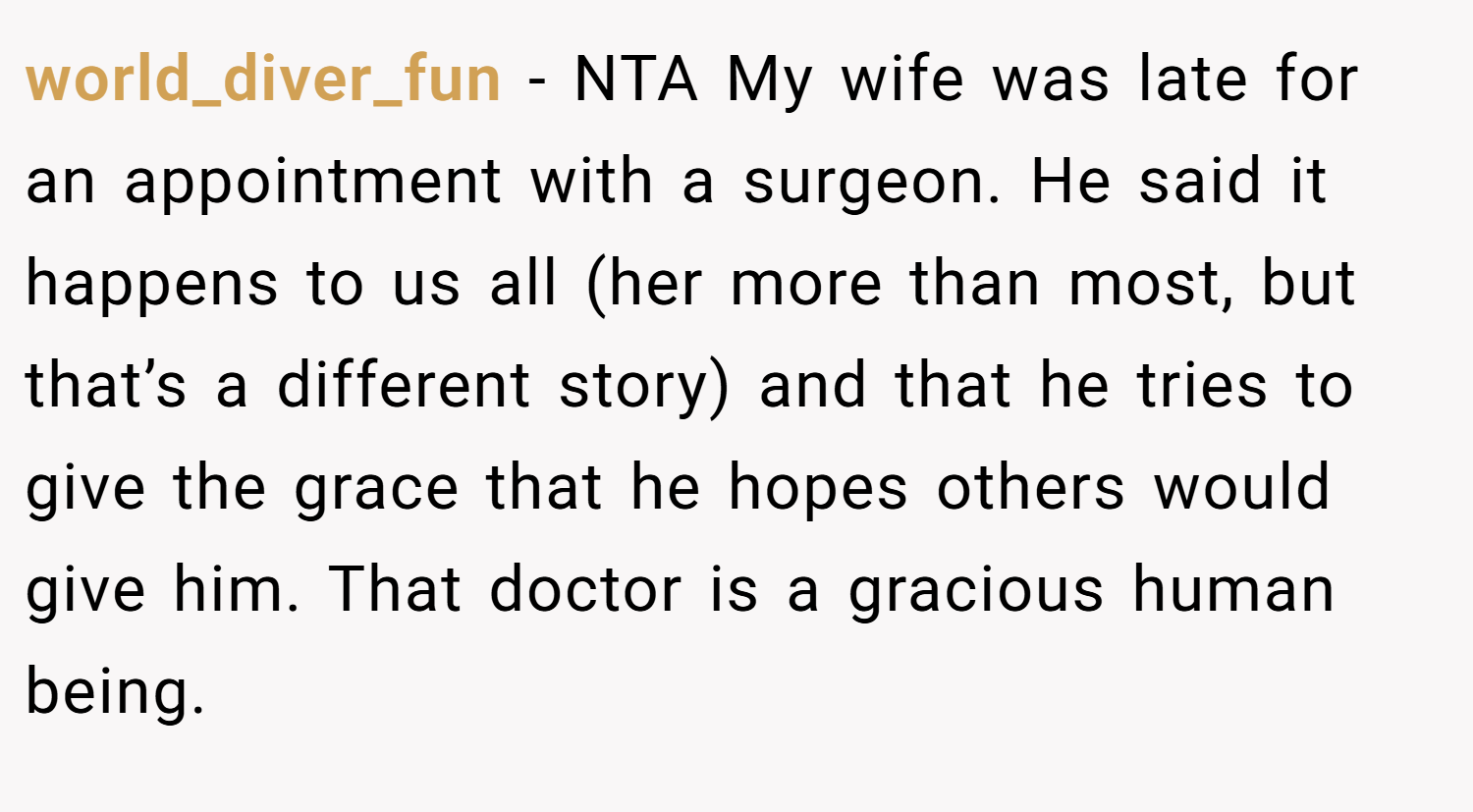 world_diver_fun − NTA My wife was late for an appointment with a surgeon. He said it happens to us all (her more than most, but that’s a different story) and that he tries to give the grace that he hopes others would give him. That doctor is a gracious human being.