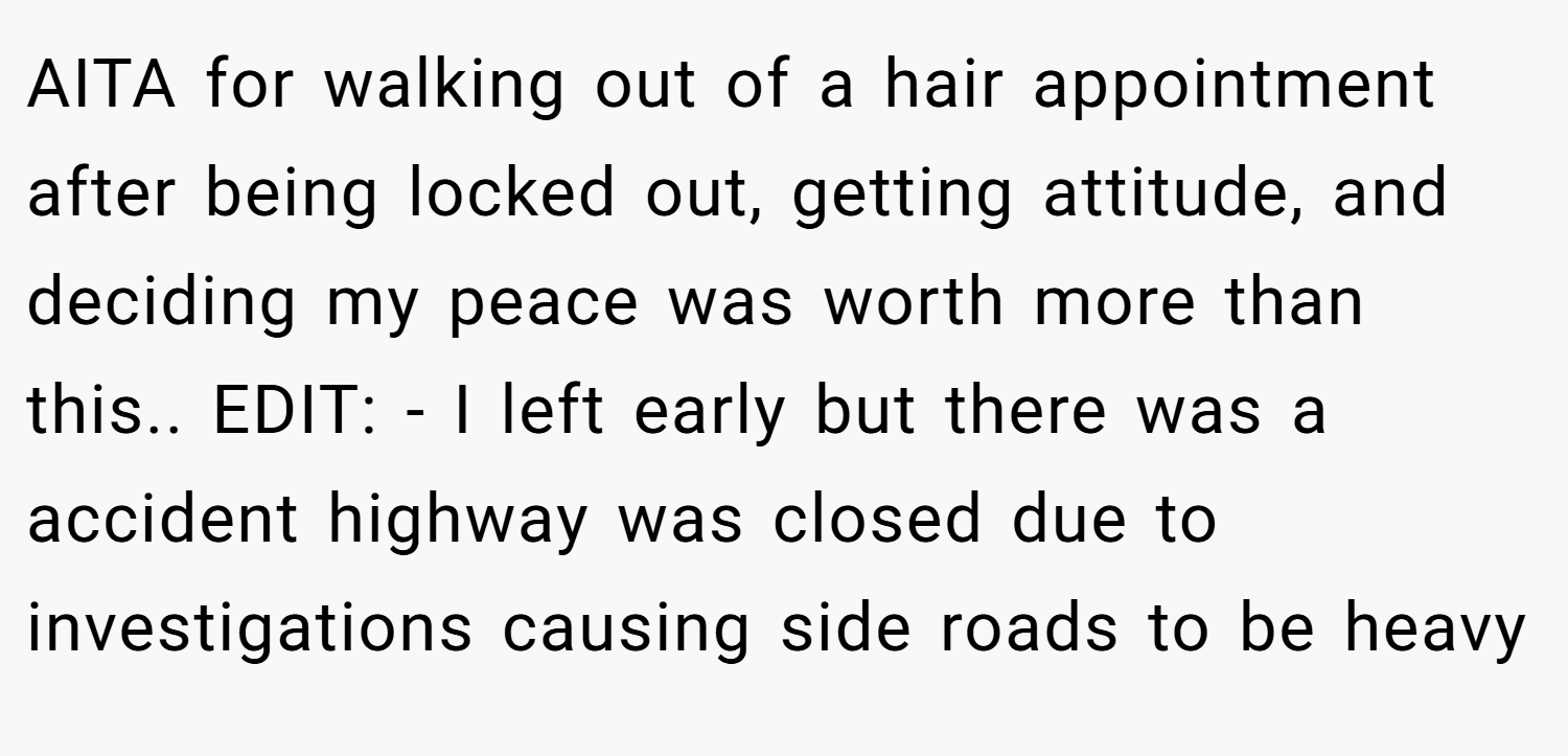 AITA for walking out of a hair appointment after being locked out, getting attitude, and deciding my peace was worth more than this.. EDIT: - I left early but there was a accident highway was closed due to investigations causing side roads to be heavy