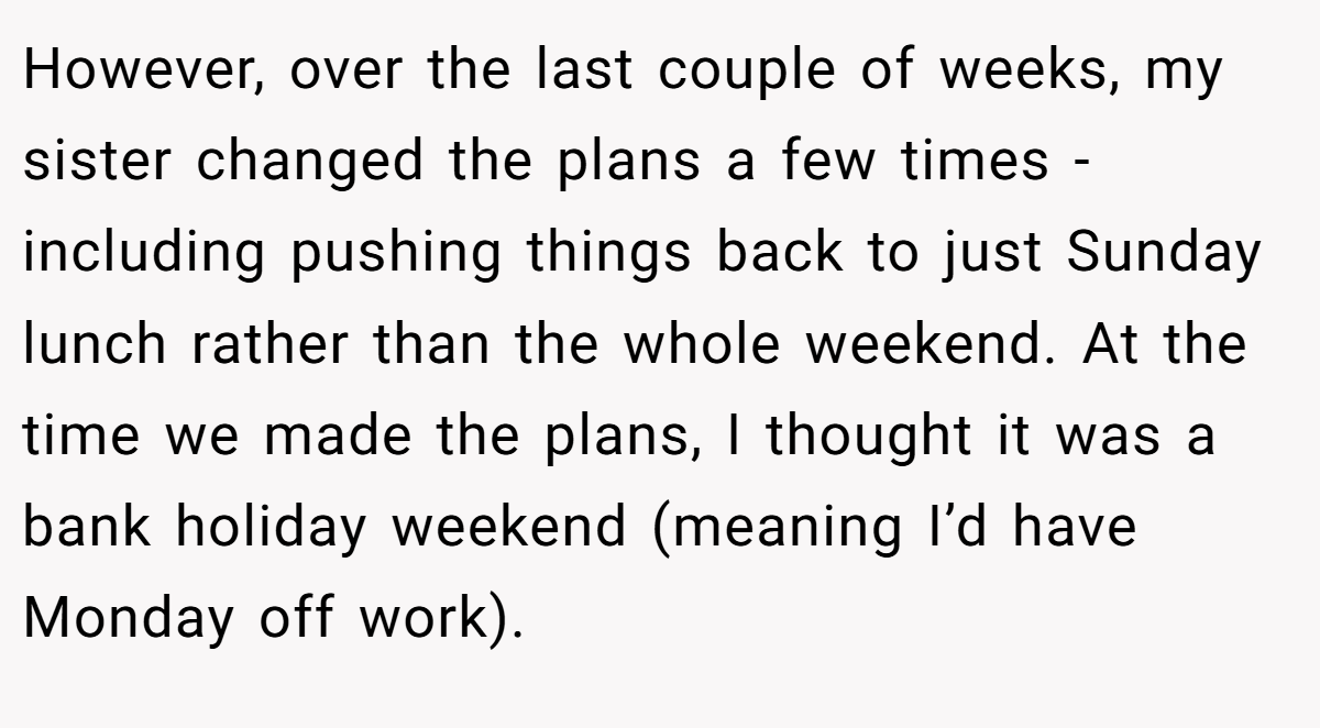 However, over the last couple of weeks, my sister changed the plans a few times - including pushing things back to just Sunday lunch rather than the whole weekend. At the time we made the plans, I thought it was a bank holiday weekend (meaning I’d have Monday off work).
