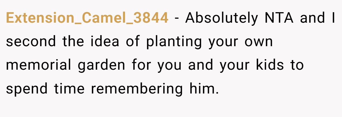 Extension_Camel_3844 − Absolutely NTA and I second the idea of planting your own memorial garden for you and your kids to spend time remembering him.