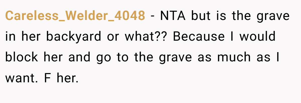 Careless_Welder_4048 − NTA but is the grave in her backyard or what?? Because I would block her and go to the grave as much as I want. F her.