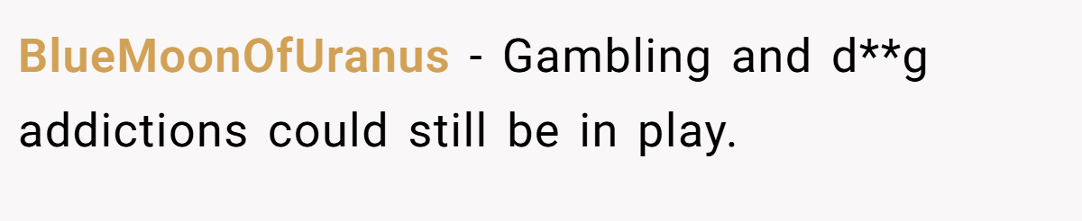 BlueMoonOfUranus − Gambling and d**g addictions could still be in play.
