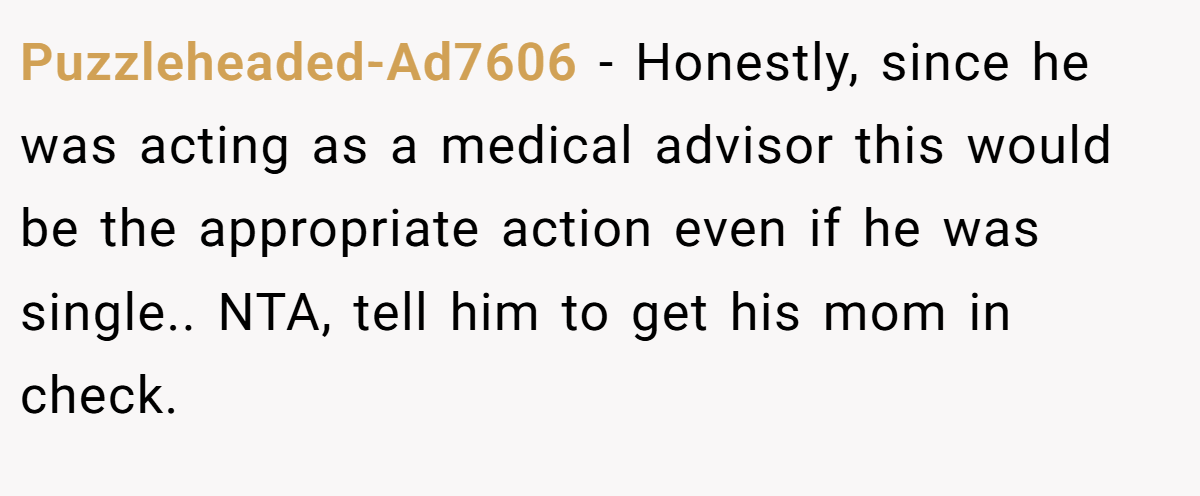 Puzzleheaded-Ad7606 − Honestly, since he was acting as a medical advisor this would be the appropriate action even if he was single.. NTA, tell him to get his mom in check.