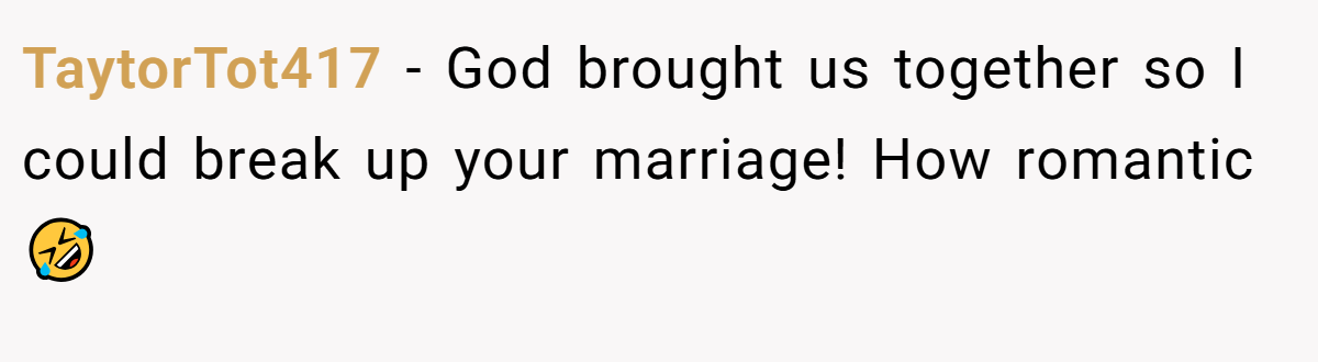 TaytorTot417 − God brought us together so I could break up your marriage! How romantic 🤣