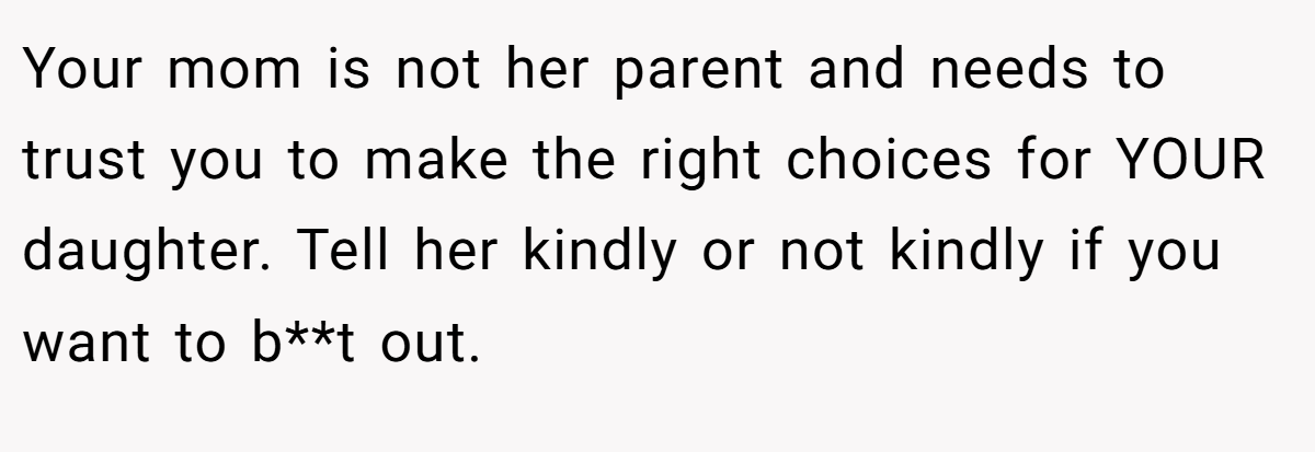 Your mom is not her parent and needs to trust you to make the right choices for YOUR daughter. Tell her kindly or not kindly if you want to b**t out.