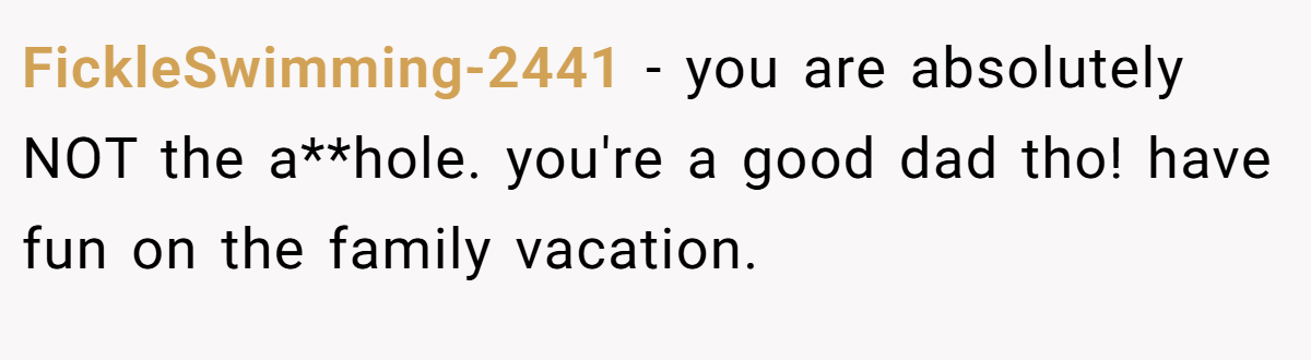 FickleSwimming-2441 − you are absolutely NOT the a**hole. you're a good dad tho! have fun on the family vacation.