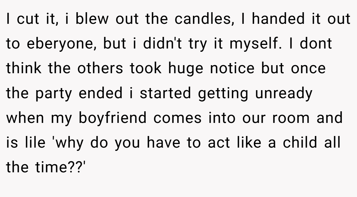 I cut it, i blew out the candles, I handed it out to eberyone, but i didn't try it myself. I dont think the others took huge notice but once the party ended i started getting unready when my boyfriend comes into our room and is lile 'why do you have to act like a child all the time??'