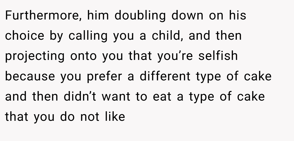 Furthermore, him doubling down on his choice by calling you a child, and then projecting onto you that you’re selfish because you prefer a different type of cake and then didn’t want to eat a type of cake that you do not like