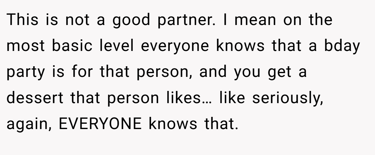 This is not a good partner. I mean on the most basic level everyone knows that a bday party is for that person, and you get a dessert that person likes… like seriously, again, EVERYONE knows that.