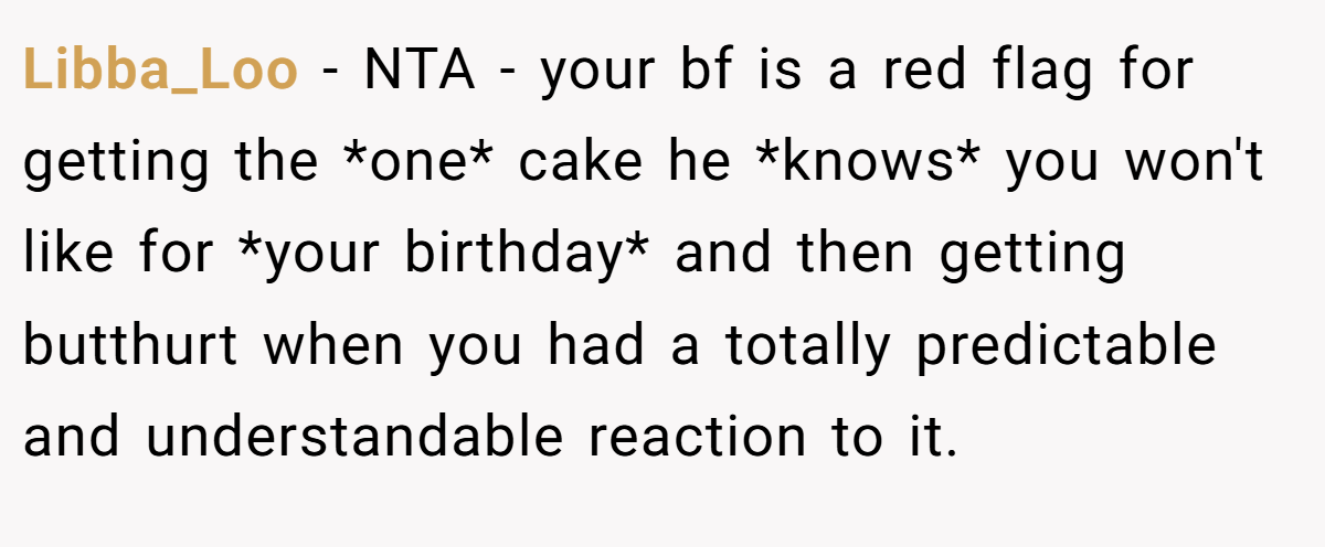 Libba_Loo − NTA - your bf is a red flag for getting the *one* cake he *knows* you won't like for *your birthday* and then getting butthurt when you had a totally predictable and understandable reaction to it.
