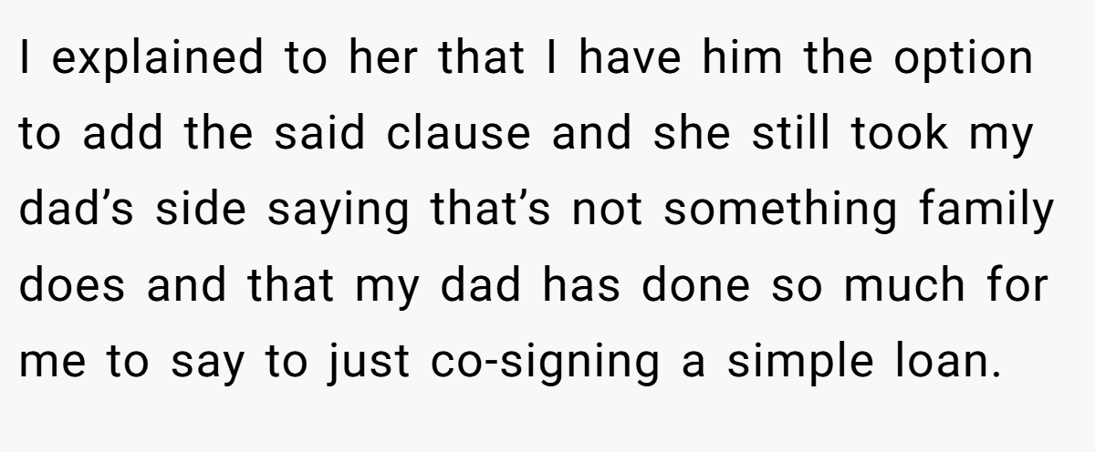 I explained to her that I have him the option to add the said clause and she still took my dad’s side saying that’s not something family does and that my dad has done so much for me to say to just co-signing a simple loan.