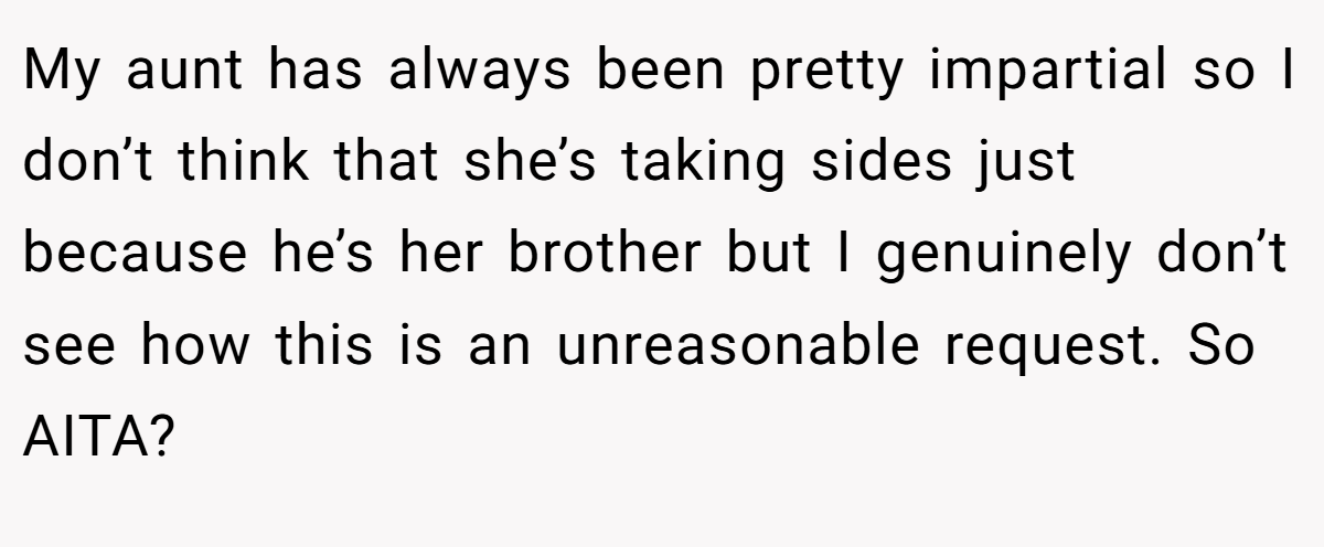 My aunt has always been pretty impartial so I don’t think that she’s taking sides just because he’s her brother but I genuinely don’t see how this is an unreasonable request. So AITA?