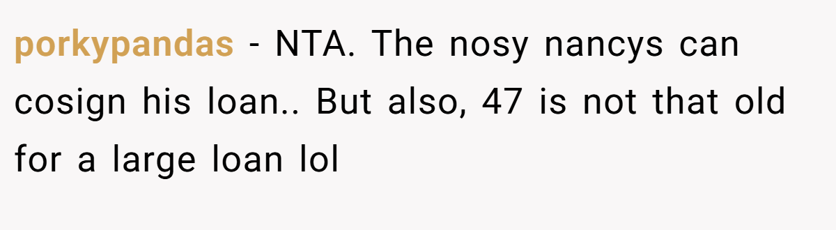 porkypandas − NTA. The nosy nancys can cosign his loan.. But also, 47 is not that old for a large loan lol