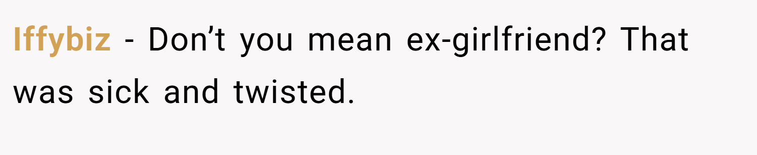 Iffybiz − Don’t you mean ex-girlfriend? That was sick and twisted.