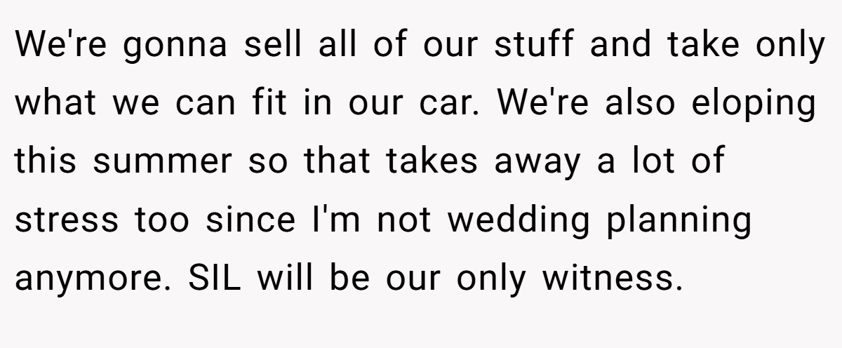 We're gonna sell all of our stuff and take only what we can fit in our car. We're also eloping this summer so that takes away a lot of stress too since I'm not wedding planning anymore. SIL will be our only witness.