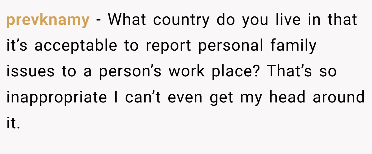 prevknamy − What country do you live in that it’s acceptable to report personal family issues to a person’s work place? That’s so inappropriate I can’t even get my head around it.