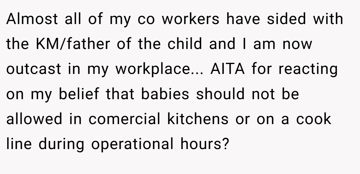 Almost all of my co workers have sided with the KM/father of the child and I am now outcast in my workplace... AITA for reacting on my belief that babies should not be allowed in comercial kitchens or on a cook line during operational hours?