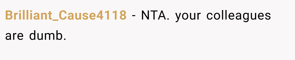 Brilliant_Cause4118 − NTA. your colleagues are dumb.
