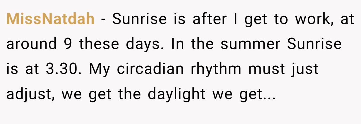 MissNatdah − Sunrise is after I get to work, at around 9 these days. In the summer Sunrise is at 3.30. My circadian rhythm must just adjust, we get the daylight we get...