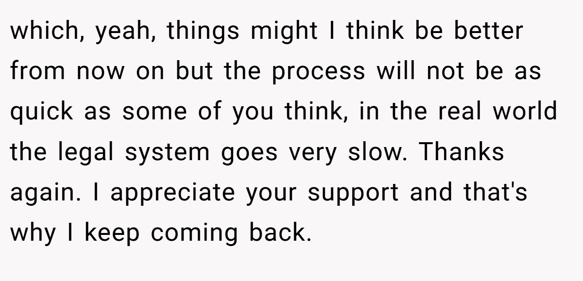 which, yeah, things might I think be better from now on but the process will not be as quick as some of you think, in the real world the legal system goes very slow. Thanks again. I appreciate your support and that's why I keep coming back.