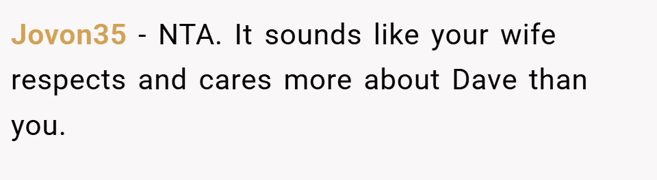 Jovon35 − NTA. It sounds like your wife respects and cares more about Dave than you.