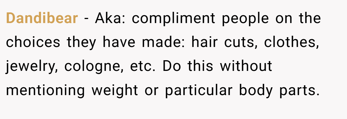 Dandibear − Aka: compliment people on the choices they have made: hair cuts, clothes, jewelry, cologne, etc. Do this without mentioning weight or particular body parts.