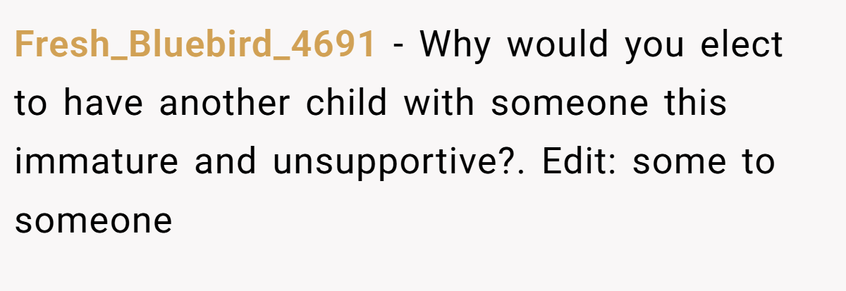 Fresh_Bluebird_4691 − Why would you elect to have another child with someone this immature and unsupportive?. Edit: some to someone
