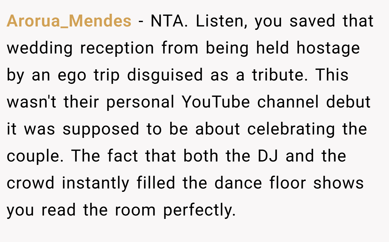 Arorua_Mendes − NTA. Listen, you saved that wedding reception from being held hostage by an ego trip disguised as a tribute. This wasn't their personal YouTube channel debut it was supposed to be about celebrating the couple. The fact that both the DJ and the crowd instantly filled the dance floor shows you read the room perfectly.