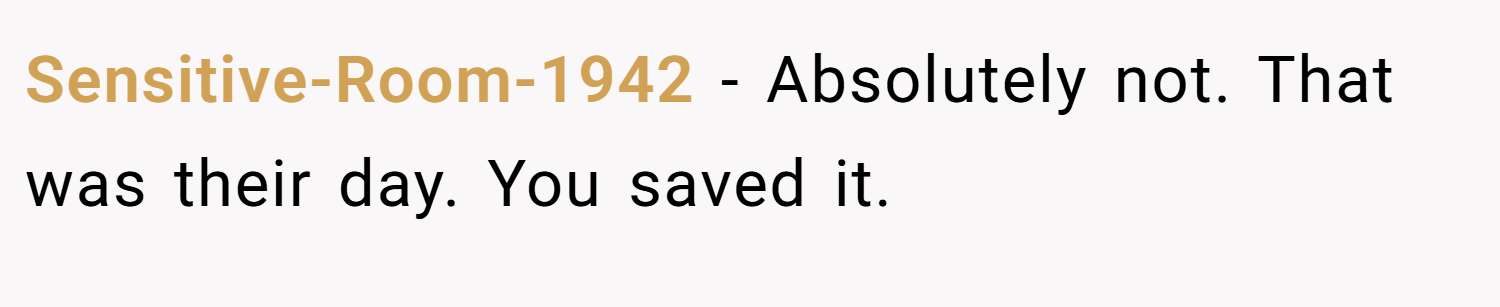 Sensitive-Room-1942 − Absolutely not. That was their day. You saved it.