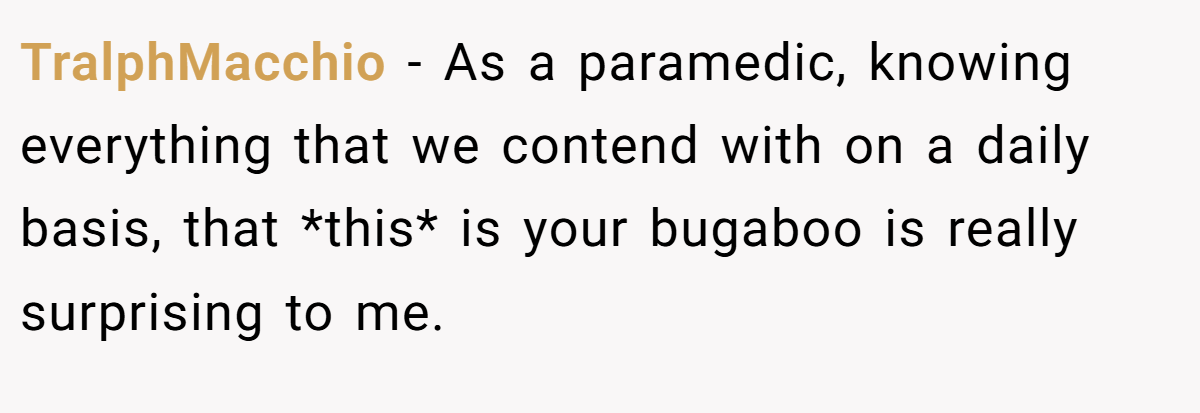 TralphMacchio − As a paramedic, knowing everything that we contend with on a daily basis, that *this* is your bugaboo is really surprising to me.