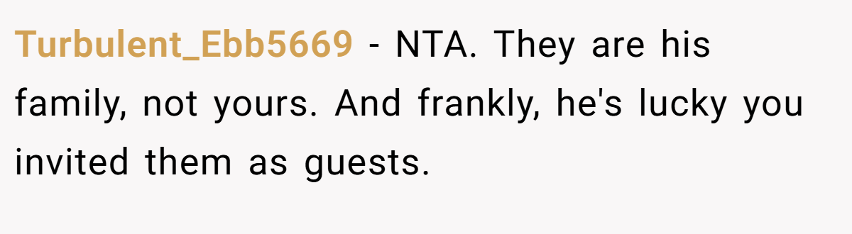 Turbulent_Ebb5669 − NTA. They are his family, not yours. And frankly, he's lucky you invited them as guests.
