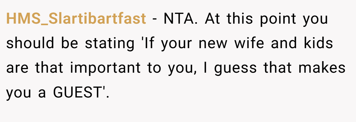 HMS_Slartibartfast − NTA. At this point you should be stating 'If your new wife and kids are that important to you, I guess that makes you a GUEST'.