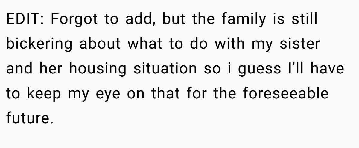 EDIT: Forgot to add, but the family is still bickering about what to do with my sister and her housing situation so i guess I'll have to keep my eye on that for the foreseeable future.