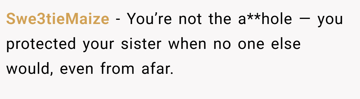 Swe3tieMaize − You’re not the a**hole — you protected your sister when no one else would, even from afar.