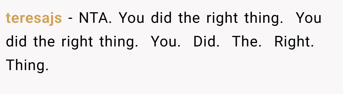 teresajs − NTA. You did the right thing.  You did the right thing.  You.  Did.  The.  Right.  Thing.